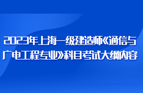 2023年上海一级建造师《通信与广电工程专业》科目考试大纲内容