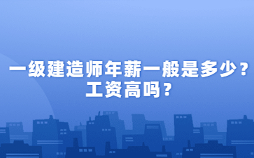 一级建造师年薪一般是多少？工资高吗？