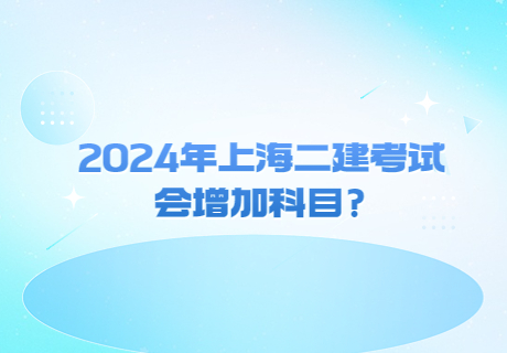 2024年上海二建考试会增加科目