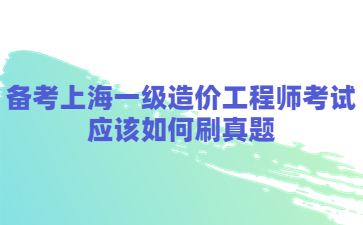 备考上海一级造价工程师考试应该如何刷真题?